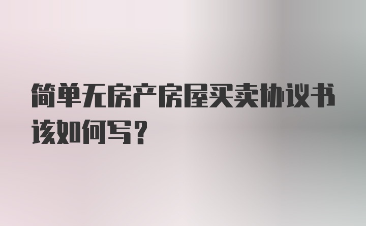 简单无房产房屋买卖协议书该如何写？