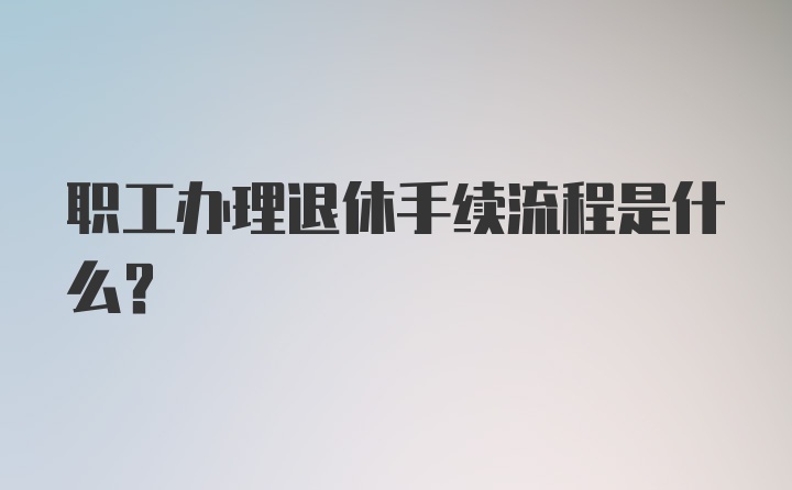 职工办理退休手续流程是什么？