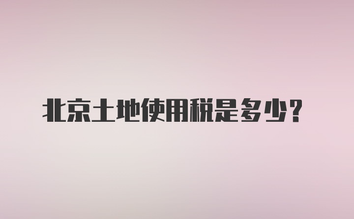 北京土地使用税是多少？