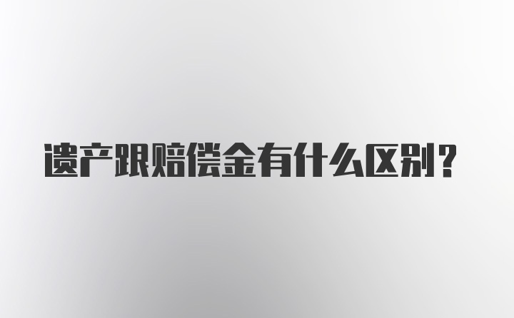 遗产跟赔偿金有什么区别?