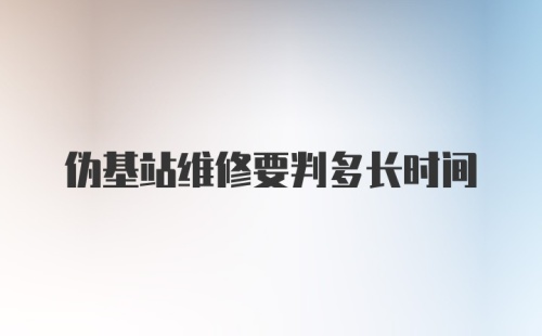 伪基站维修要判多长时间