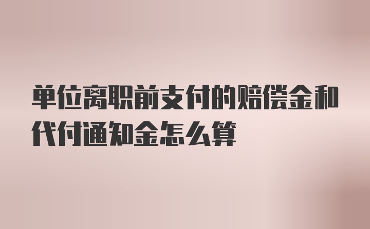 单位离职前支付的赔偿金和代付通知金怎么算