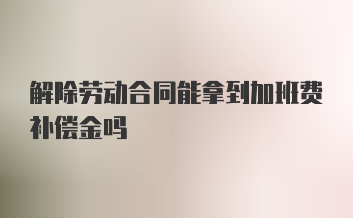 解除劳动合同能拿到加班费补偿金吗