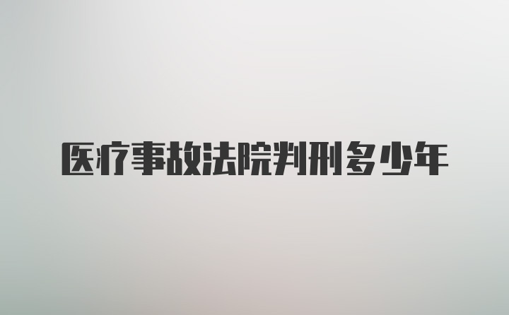 医疗事故法院判刑多少年