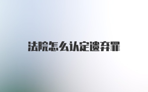 法院怎么认定遗弃罪
