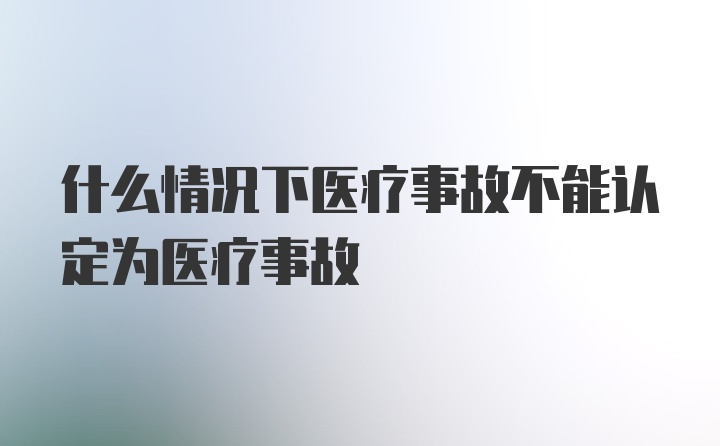 什么情况下医疗事故不能认定为医疗事故