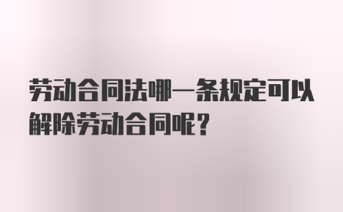 劳动合同法哪一条规定可以解除劳动合同呢？