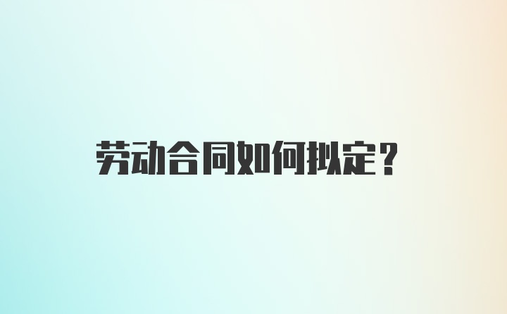 劳动合同如何拟定？