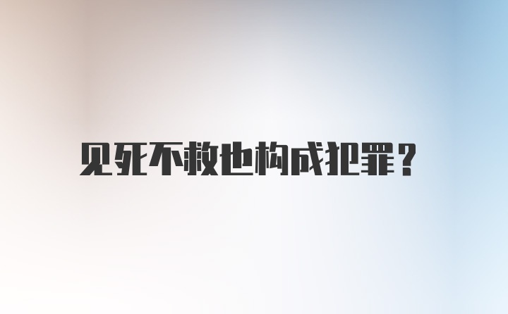 见死不救也构成犯罪？