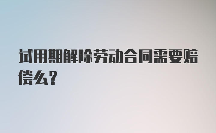 试用期解除劳动合同需要赔偿么？