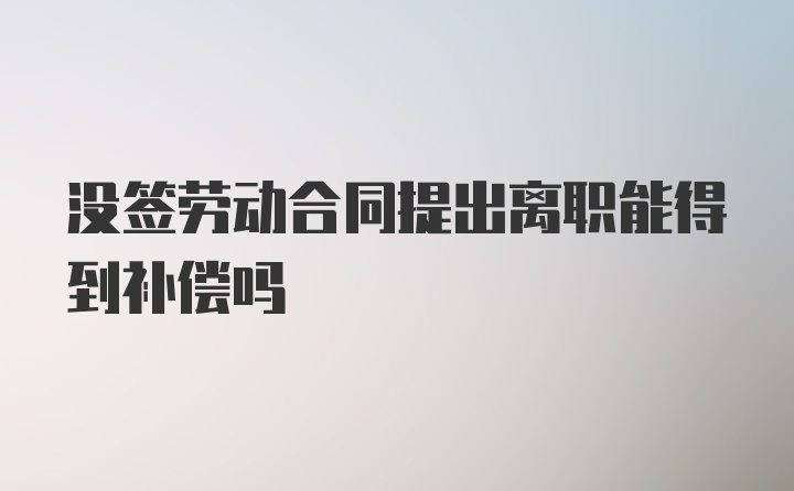 没签劳动合同提出离职能得到补偿吗