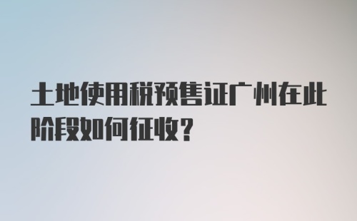 土地使用税预售证广州在此阶段如何征收？