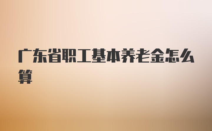 广东省职工基本养老金怎么算