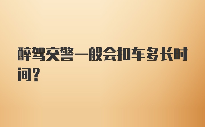 醉驾交警一般会扣车多长时间？