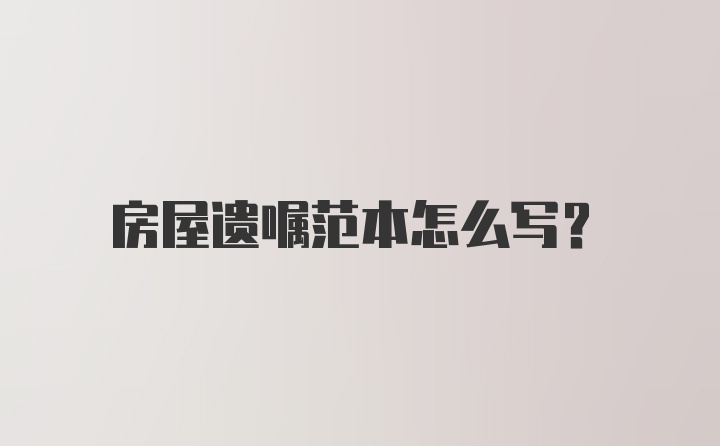 房屋遗嘱范本怎么写？