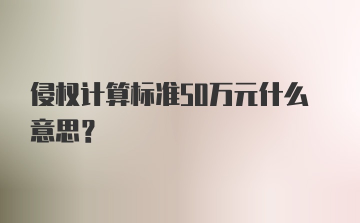 侵权计算标准50万元什么意思?