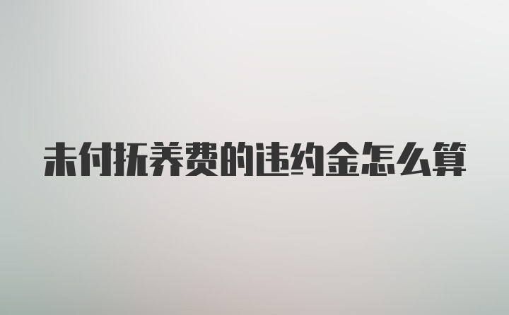 未付抚养费的违约金怎么算