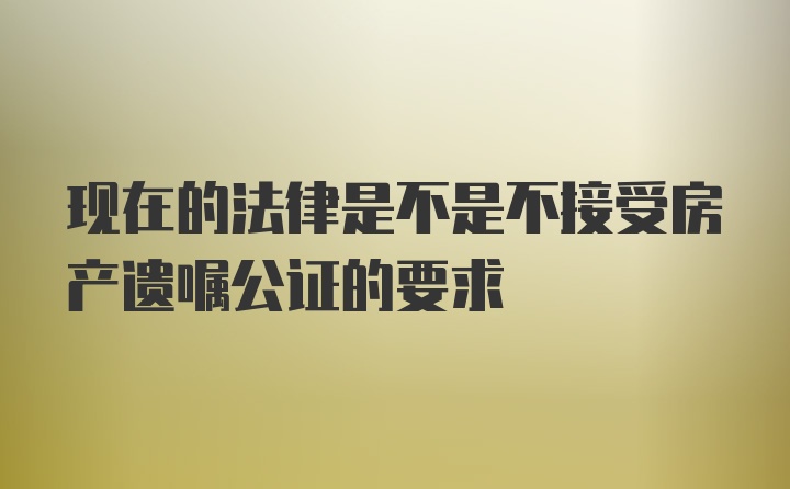 现在的法律是不是不接受房产遗嘱公证的要求