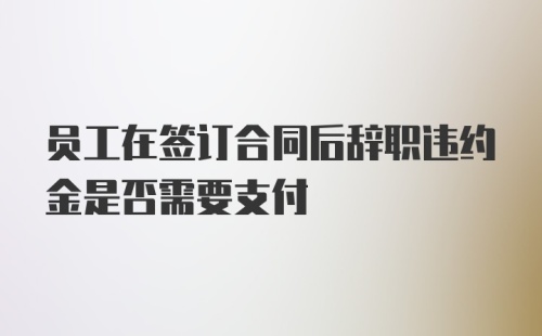 员工在签订合同后辞职违约金是否需要支付