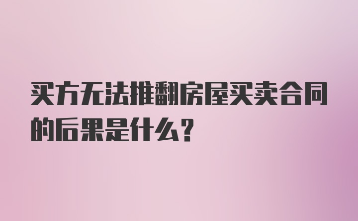 买方无法推翻房屋买卖合同的后果是什么?