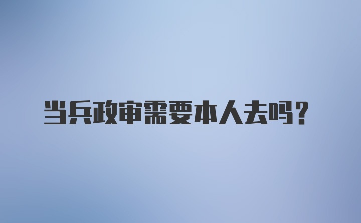 当兵政审需要本人去吗？