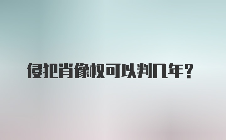 侵犯肖像权可以判几年?