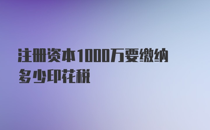 注册资本1000万要缴纳多少印花税