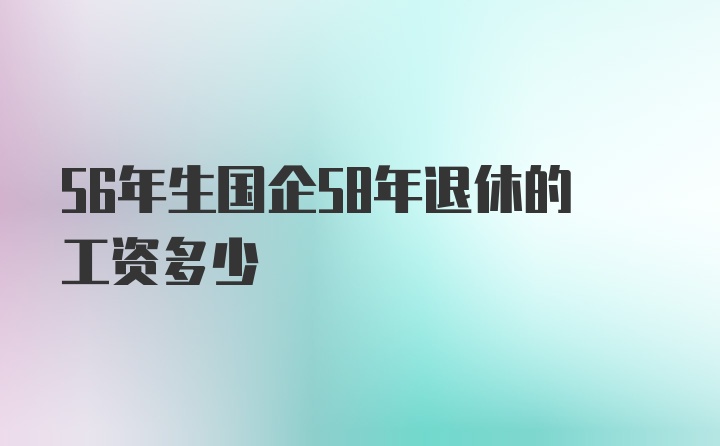 56年生国企58年退休的工资多少