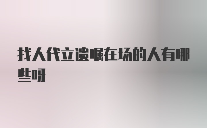 找人代立遗嘱在场的人有哪些呀