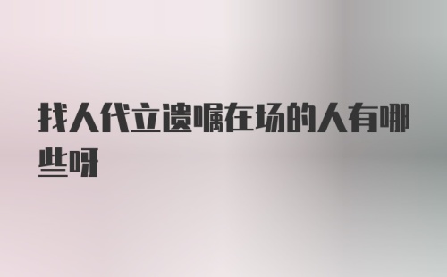 找人代立遗嘱在场的人有哪些呀