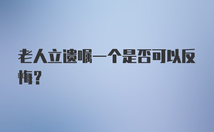 老人立遗嘱一个是否可以反悔？