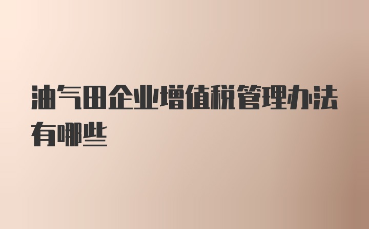 油气田企业增值税管理办法有哪些