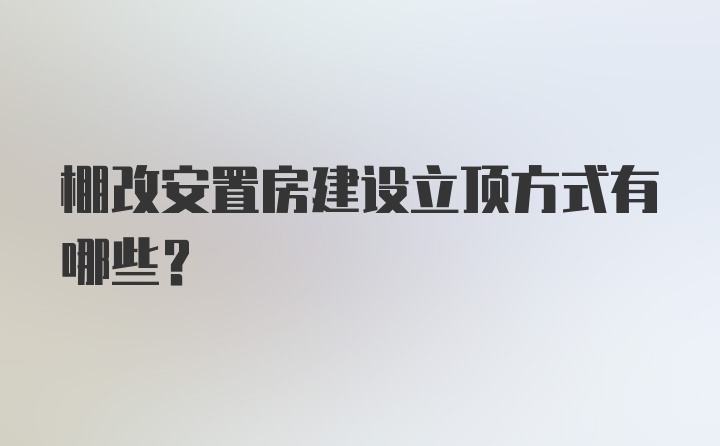 棚改安置房建设立顶方式有哪些？