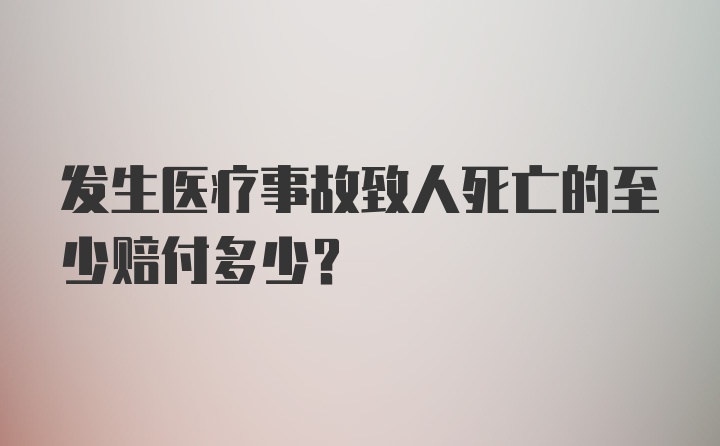 发生医疗事故致人死亡的至少赔付多少?