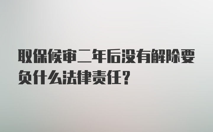 取保候审二年后没有解除要负什么法律责任？