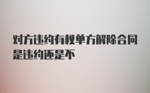 对方违约有权单方解除合同是违约还是不