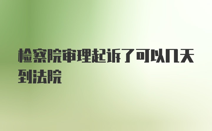 检察院审理起诉了可以几天到法院