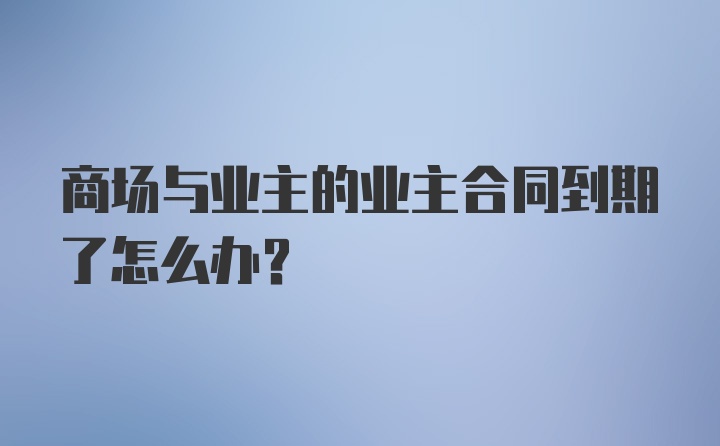 商场与业主的业主合同到期了怎么办？