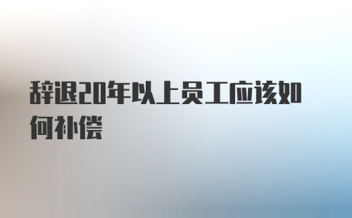 辞退20年以上员工应该如何补偿