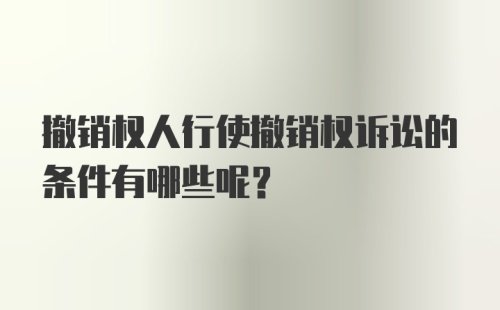 撤销权人行使撤销权诉讼的条件有哪些呢？