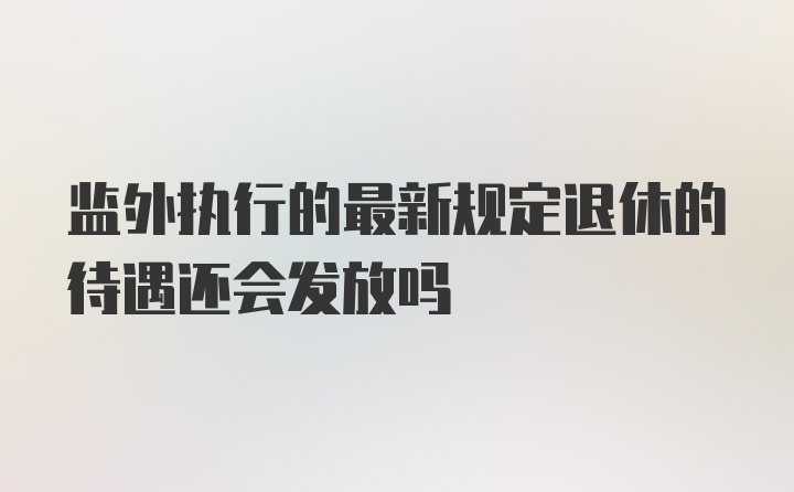 监外执行的最新规定退休的待遇还会发放吗