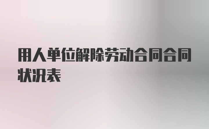 用人单位解除劳动合同合同状况表