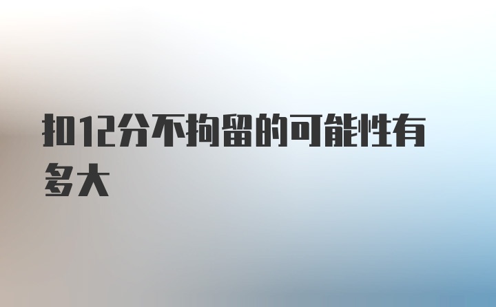 扣12分不拘留的可能性有多大