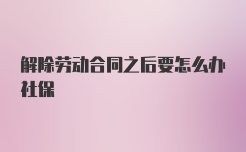 解除劳动合同之后要怎么办社保