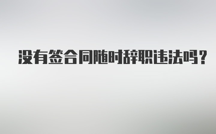 没有签合同随时辞职违法吗？