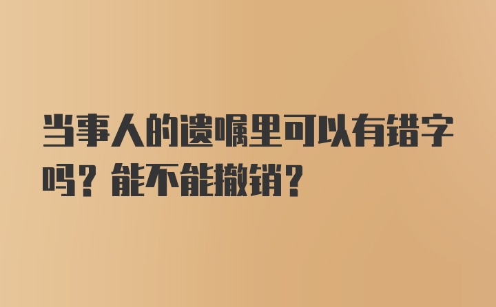 当事人的遗嘱里可以有错字吗？能不能撤销?