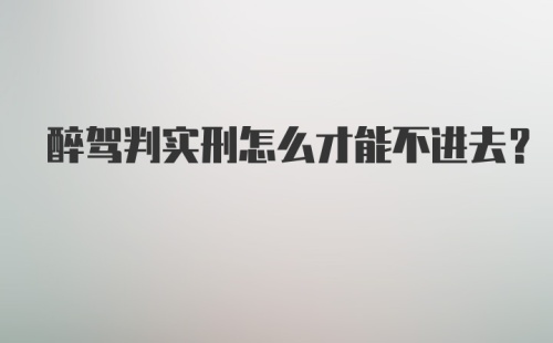 醉驾判实刑怎么才能不进去?