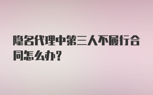 隐名代理中第三人不履行合同怎么办?