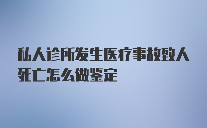 私人诊所发生医疗事故致人死亡怎么做鉴定