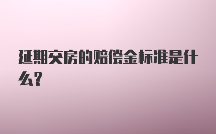 延期交房的赔偿金标准是什么？